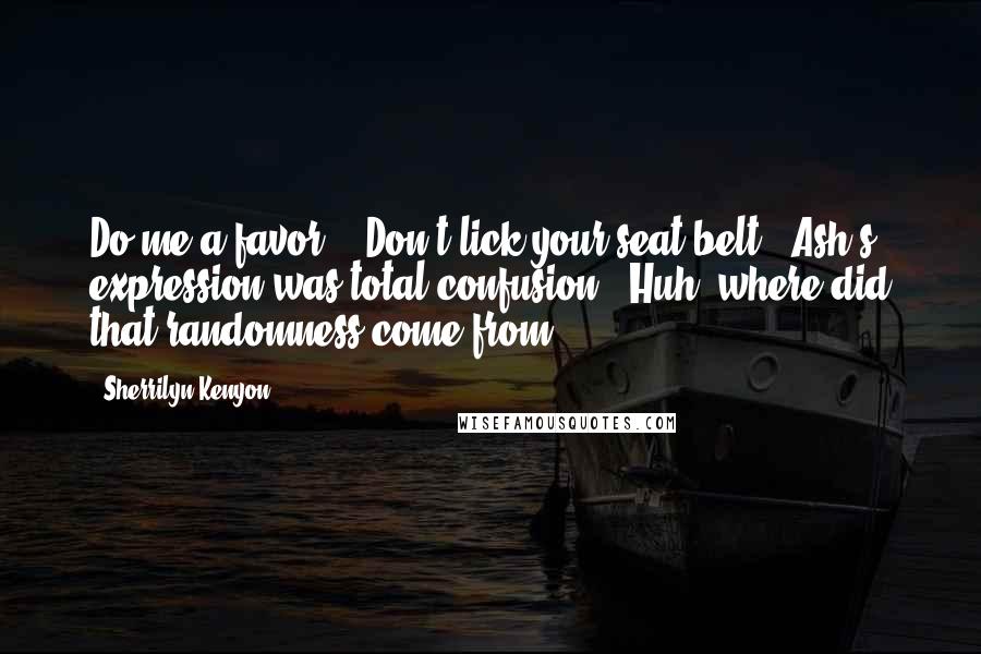Sherrilyn Kenyon Quotes: Do me a favor." "Don't lick your seat belt?" Ash's expression was total confusion. "Huh? where did that randomness come from?