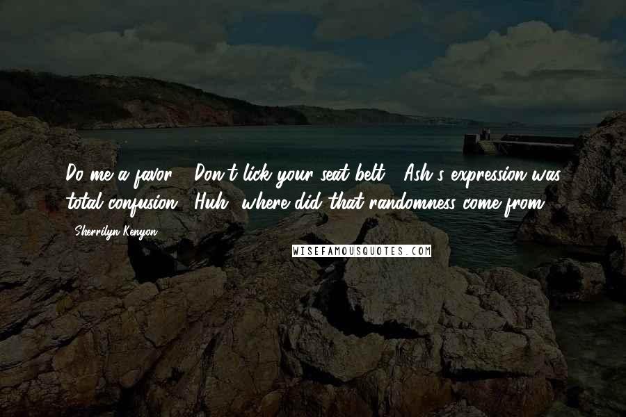 Sherrilyn Kenyon Quotes: Do me a favor." "Don't lick your seat belt?" Ash's expression was total confusion. "Huh? where did that randomness come from?