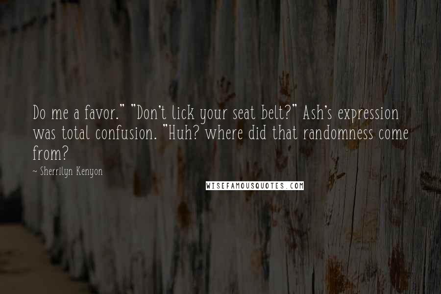 Sherrilyn Kenyon Quotes: Do me a favor." "Don't lick your seat belt?" Ash's expression was total confusion. "Huh? where did that randomness come from?