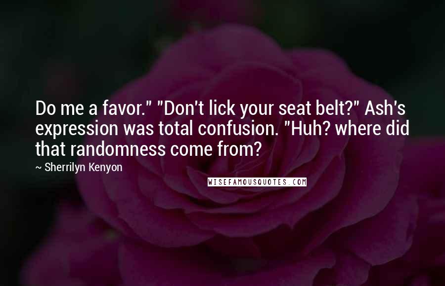 Sherrilyn Kenyon Quotes: Do me a favor." "Don't lick your seat belt?" Ash's expression was total confusion. "Huh? where did that randomness come from?