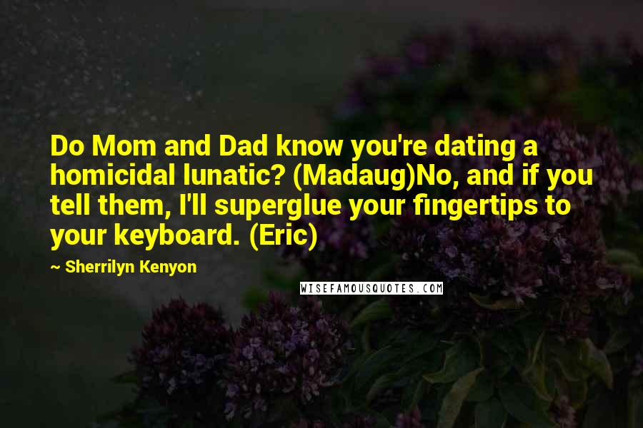 Sherrilyn Kenyon Quotes: Do Mom and Dad know you're dating a homicidal lunatic? (Madaug)No, and if you tell them, I'll superglue your fingertips to your keyboard. (Eric)