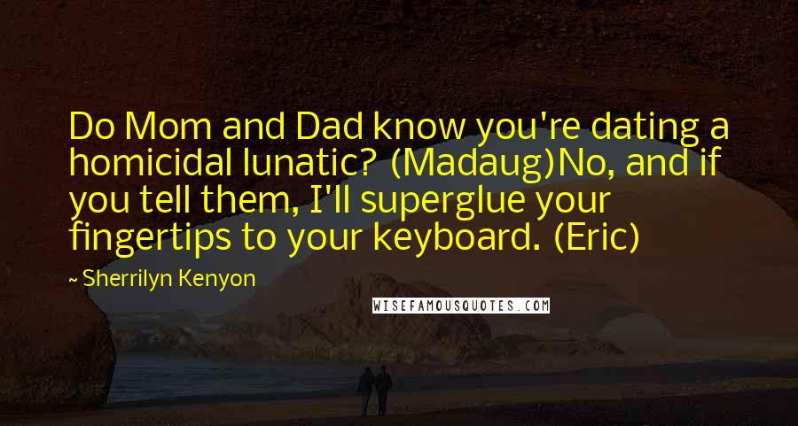 Sherrilyn Kenyon Quotes: Do Mom and Dad know you're dating a homicidal lunatic? (Madaug)No, and if you tell them, I'll superglue your fingertips to your keyboard. (Eric)