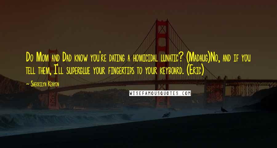 Sherrilyn Kenyon Quotes: Do Mom and Dad know you're dating a homicidal lunatic? (Madaug)No, and if you tell them, I'll superglue your fingertips to your keyboard. (Eric)