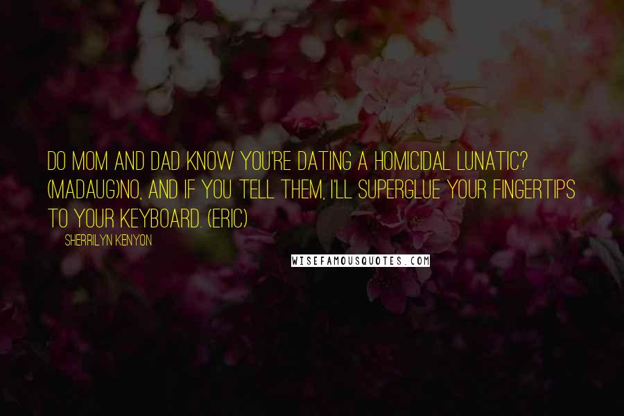 Sherrilyn Kenyon Quotes: Do Mom and Dad know you're dating a homicidal lunatic? (Madaug)No, and if you tell them, I'll superglue your fingertips to your keyboard. (Eric)