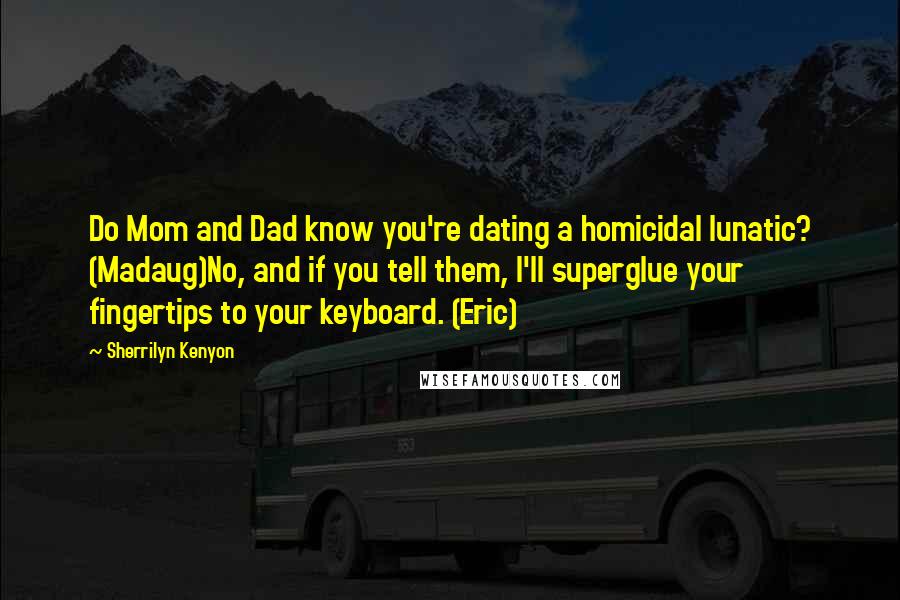 Sherrilyn Kenyon Quotes: Do Mom and Dad know you're dating a homicidal lunatic? (Madaug)No, and if you tell them, I'll superglue your fingertips to your keyboard. (Eric)