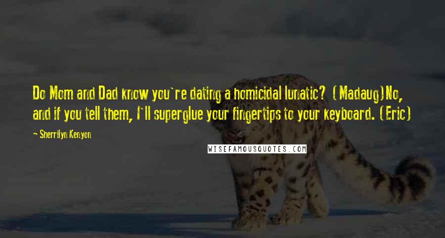 Sherrilyn Kenyon Quotes: Do Mom and Dad know you're dating a homicidal lunatic? (Madaug)No, and if you tell them, I'll superglue your fingertips to your keyboard. (Eric)