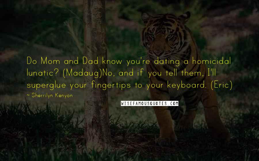 Sherrilyn Kenyon Quotes: Do Mom and Dad know you're dating a homicidal lunatic? (Madaug)No, and if you tell them, I'll superglue your fingertips to your keyboard. (Eric)