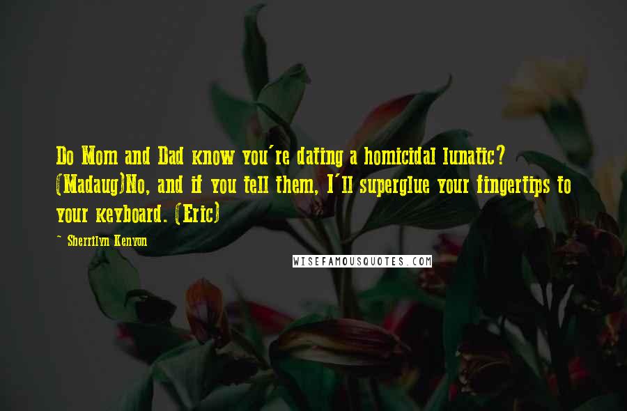 Sherrilyn Kenyon Quotes: Do Mom and Dad know you're dating a homicidal lunatic? (Madaug)No, and if you tell them, I'll superglue your fingertips to your keyboard. (Eric)