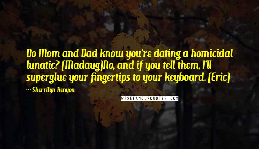 Sherrilyn Kenyon Quotes: Do Mom and Dad know you're dating a homicidal lunatic? (Madaug)No, and if you tell them, I'll superglue your fingertips to your keyboard. (Eric)