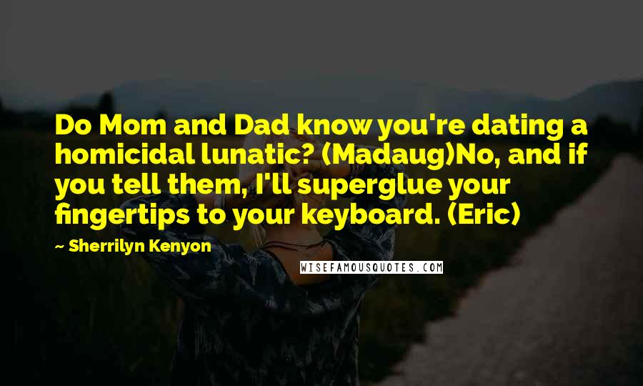 Sherrilyn Kenyon Quotes: Do Mom and Dad know you're dating a homicidal lunatic? (Madaug)No, and if you tell them, I'll superglue your fingertips to your keyboard. (Eric)