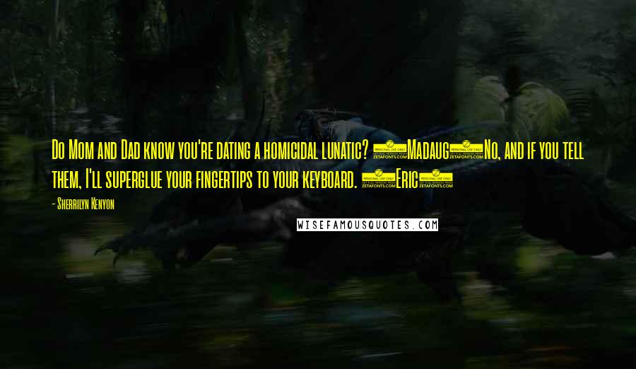 Sherrilyn Kenyon Quotes: Do Mom and Dad know you're dating a homicidal lunatic? (Madaug)No, and if you tell them, I'll superglue your fingertips to your keyboard. (Eric)