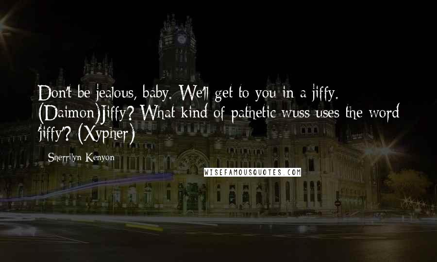 Sherrilyn Kenyon Quotes: Don't be jealous, baby. We'll get to you in a jiffy. (Daimon)Jiffy? What kind of pathetic wuss uses the word 'jiffy'? (Xypher)