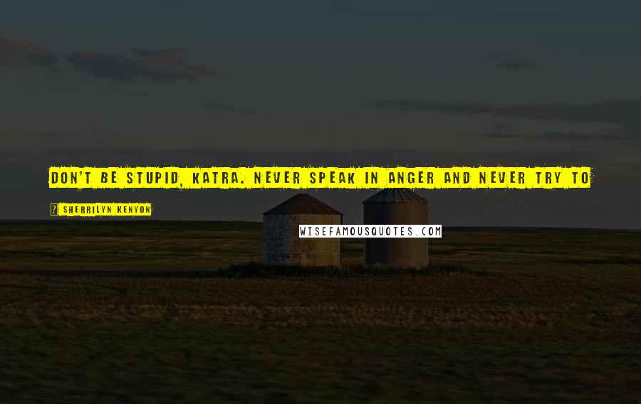 Sherrilyn Kenyon Quotes: Don't be stupid, Katra. Never speak in anger and never try to force your will onto someone else. You'll never find peace in that. (Acheron)