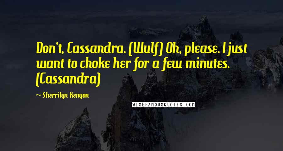 Sherrilyn Kenyon Quotes: Don't, Cassandra. (Wulf) Oh, please. I just want to choke her for a few minutes. (Cassandra)