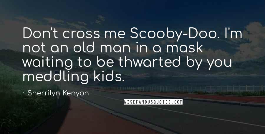 Sherrilyn Kenyon Quotes: Don't cross me Scooby-Doo. I'm not an old man in a mask waiting to be thwarted by you meddling kids.
