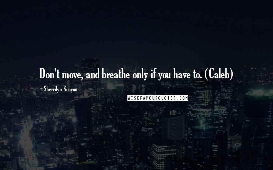 Sherrilyn Kenyon Quotes: Don't move, and breathe only if you have to. (Caleb)
