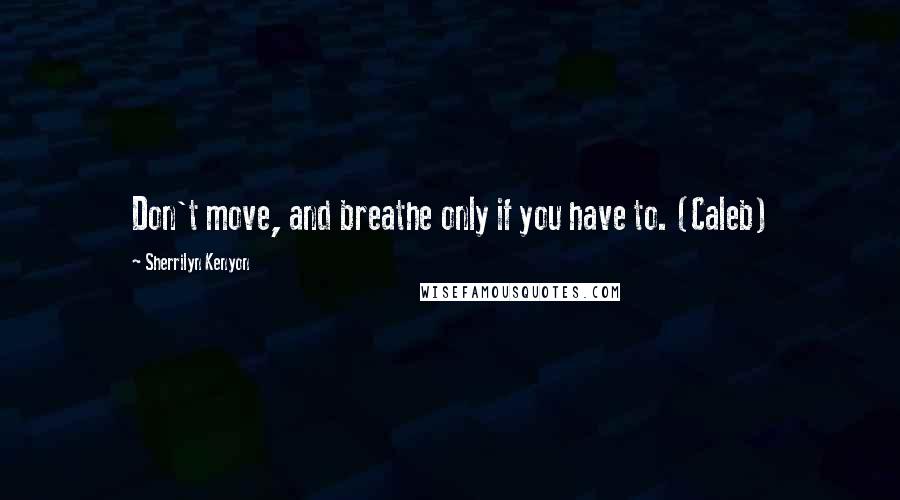 Sherrilyn Kenyon Quotes: Don't move, and breathe only if you have to. (Caleb)