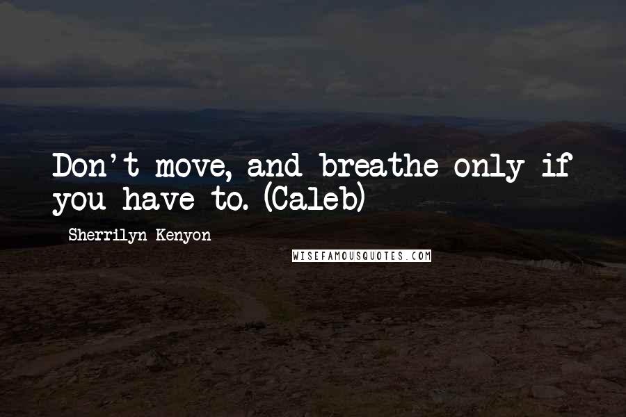 Sherrilyn Kenyon Quotes: Don't move, and breathe only if you have to. (Caleb)