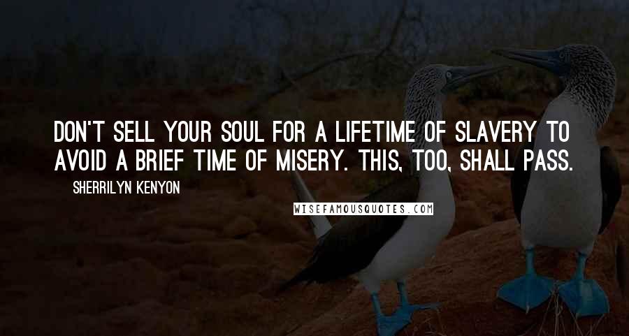 Sherrilyn Kenyon Quotes: Don't sell your soul for a lifetime of slavery to avoid a brief time of misery. This, too, shall pass.