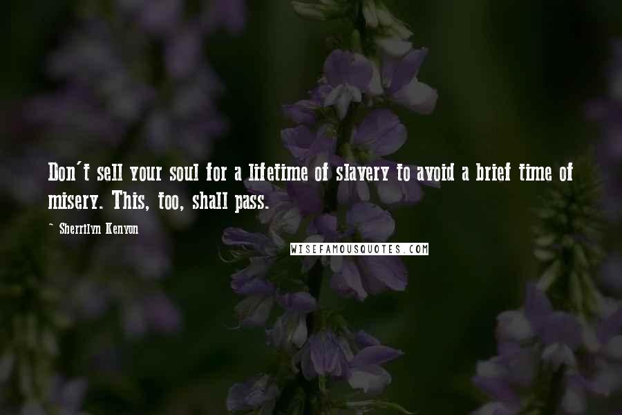 Sherrilyn Kenyon Quotes: Don't sell your soul for a lifetime of slavery to avoid a brief time of misery. This, too, shall pass.