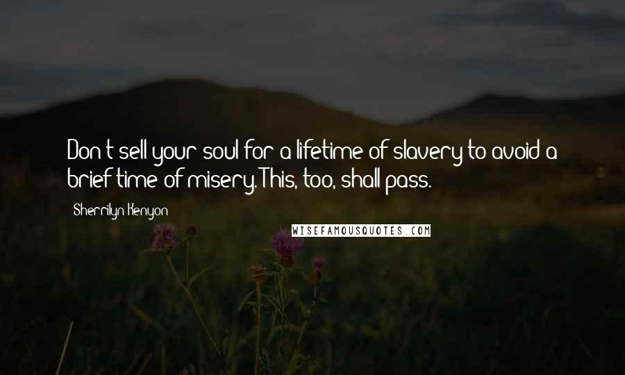 Sherrilyn Kenyon Quotes: Don't sell your soul for a lifetime of slavery to avoid a brief time of misery. This, too, shall pass.