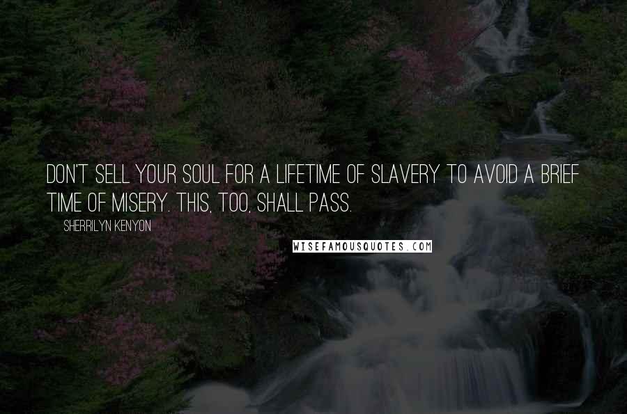 Sherrilyn Kenyon Quotes: Don't sell your soul for a lifetime of slavery to avoid a brief time of misery. This, too, shall pass.
