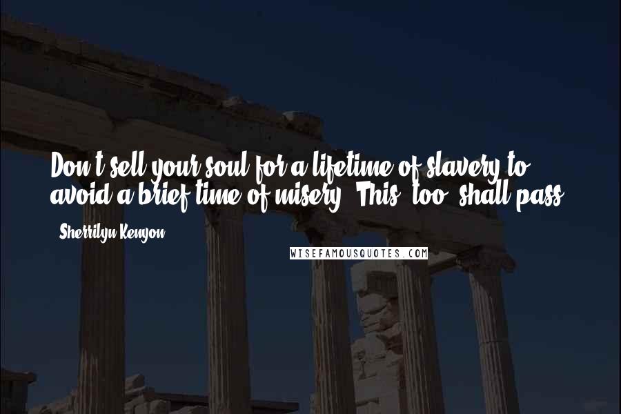 Sherrilyn Kenyon Quotes: Don't sell your soul for a lifetime of slavery to avoid a brief time of misery. This, too, shall pass.