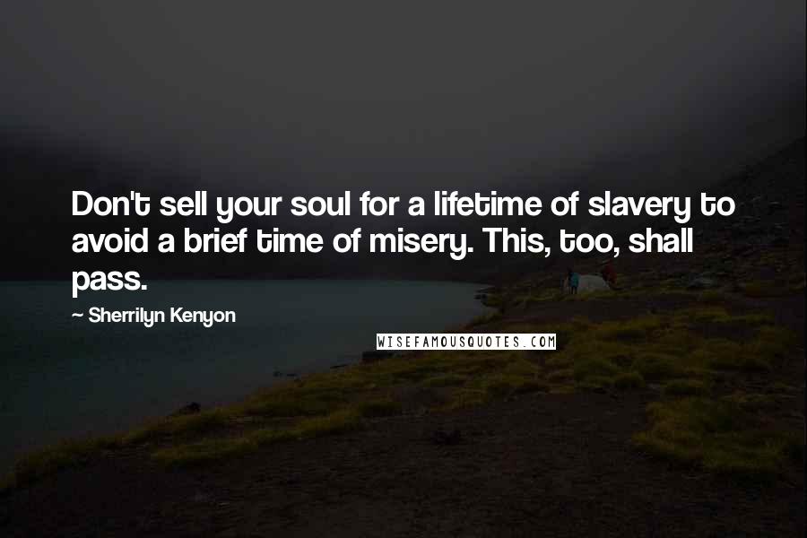 Sherrilyn Kenyon Quotes: Don't sell your soul for a lifetime of slavery to avoid a brief time of misery. This, too, shall pass.