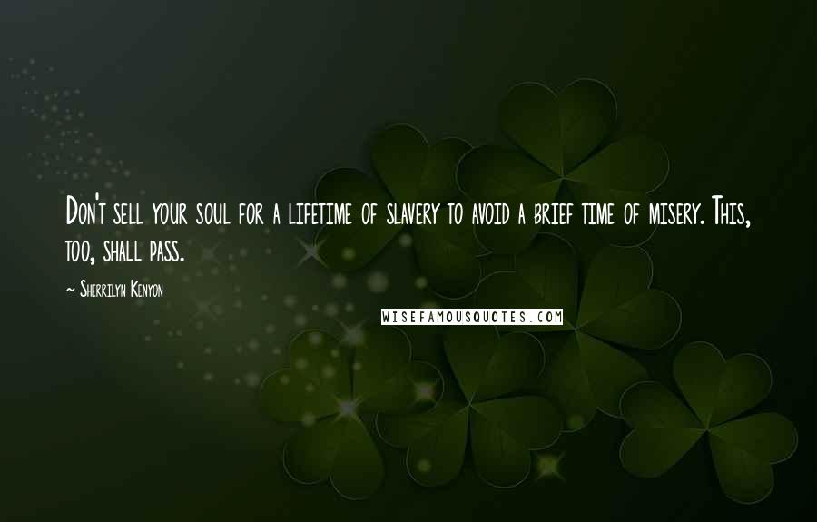 Sherrilyn Kenyon Quotes: Don't sell your soul for a lifetime of slavery to avoid a brief time of misery. This, too, shall pass.