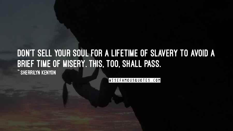 Sherrilyn Kenyon Quotes: Don't sell your soul for a lifetime of slavery to avoid a brief time of misery. This, too, shall pass.