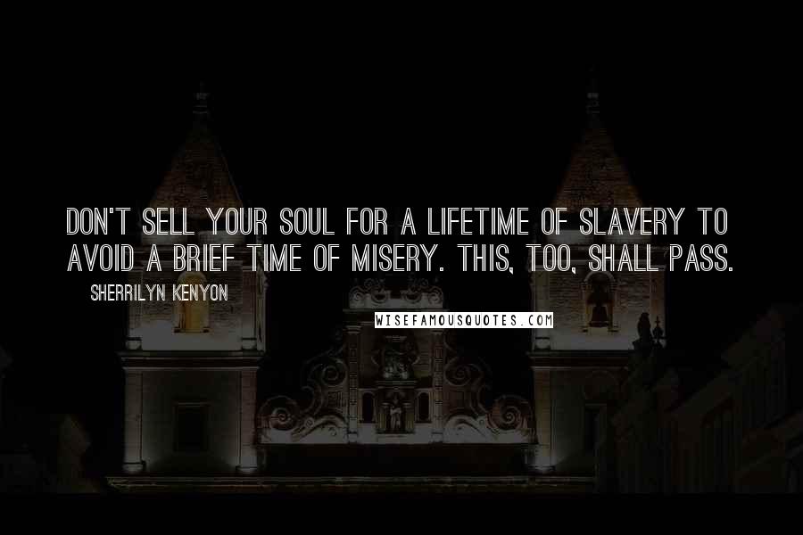 Sherrilyn Kenyon Quotes: Don't sell your soul for a lifetime of slavery to avoid a brief time of misery. This, too, shall pass.