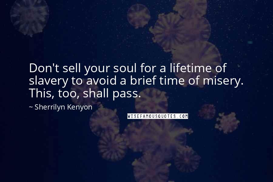 Sherrilyn Kenyon Quotes: Don't sell your soul for a lifetime of slavery to avoid a brief time of misery. This, too, shall pass.