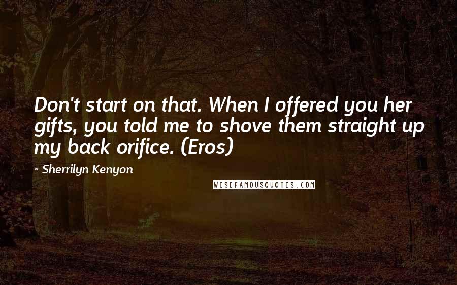 Sherrilyn Kenyon Quotes: Don't start on that. When I offered you her gifts, you told me to shove them straight up my back orifice. (Eros)