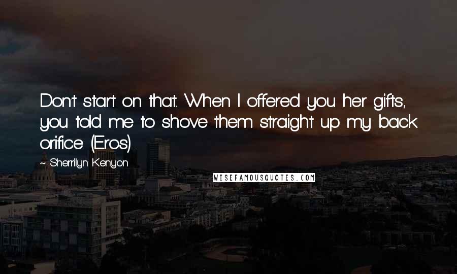 Sherrilyn Kenyon Quotes: Don't start on that. When I offered you her gifts, you told me to shove them straight up my back orifice. (Eros)