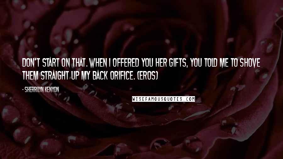 Sherrilyn Kenyon Quotes: Don't start on that. When I offered you her gifts, you told me to shove them straight up my back orifice. (Eros)