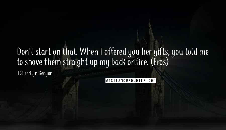 Sherrilyn Kenyon Quotes: Don't start on that. When I offered you her gifts, you told me to shove them straight up my back orifice. (Eros)