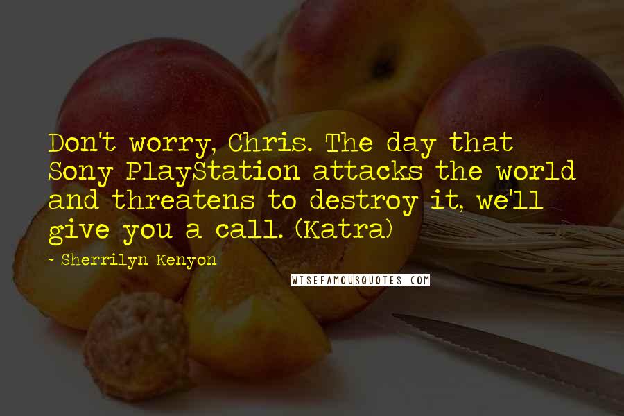 Sherrilyn Kenyon Quotes: Don't worry, Chris. The day that Sony PlayStation attacks the world and threatens to destroy it, we'll give you a call. (Katra)