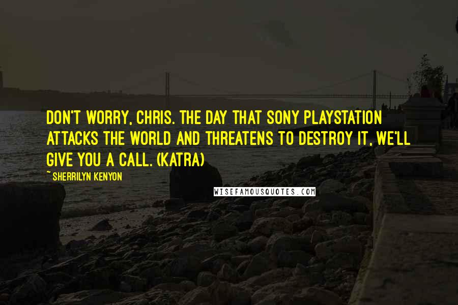 Sherrilyn Kenyon Quotes: Don't worry, Chris. The day that Sony PlayStation attacks the world and threatens to destroy it, we'll give you a call. (Katra)