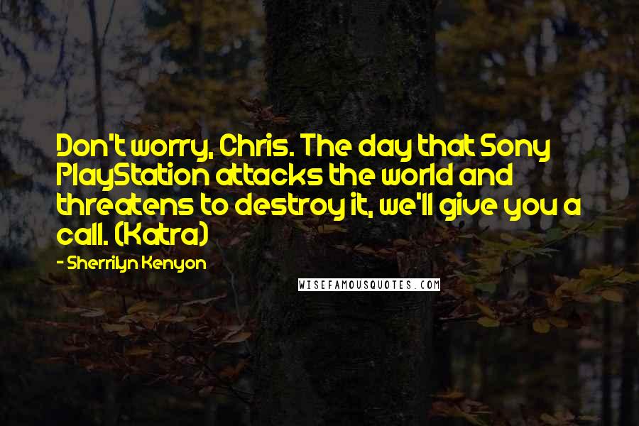 Sherrilyn Kenyon Quotes: Don't worry, Chris. The day that Sony PlayStation attacks the world and threatens to destroy it, we'll give you a call. (Katra)