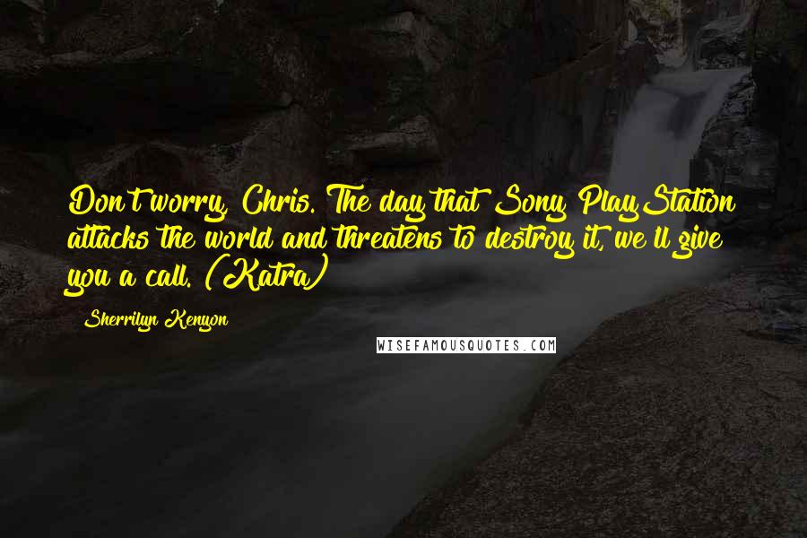 Sherrilyn Kenyon Quotes: Don't worry, Chris. The day that Sony PlayStation attacks the world and threatens to destroy it, we'll give you a call. (Katra)