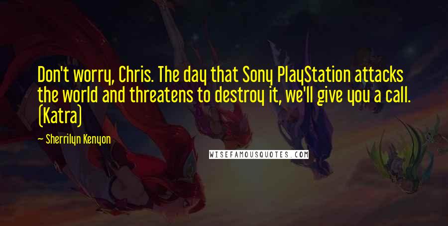 Sherrilyn Kenyon Quotes: Don't worry, Chris. The day that Sony PlayStation attacks the world and threatens to destroy it, we'll give you a call. (Katra)