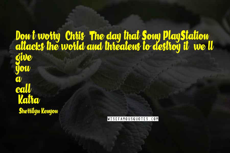 Sherrilyn Kenyon Quotes: Don't worry, Chris. The day that Sony PlayStation attacks the world and threatens to destroy it, we'll give you a call. (Katra)