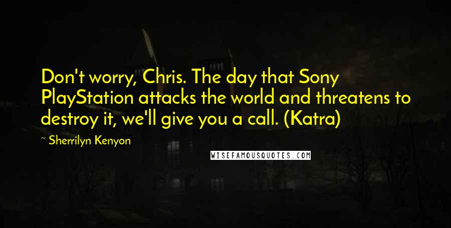 Sherrilyn Kenyon Quotes: Don't worry, Chris. The day that Sony PlayStation attacks the world and threatens to destroy it, we'll give you a call. (Katra)