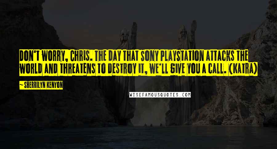 Sherrilyn Kenyon Quotes: Don't worry, Chris. The day that Sony PlayStation attacks the world and threatens to destroy it, we'll give you a call. (Katra)