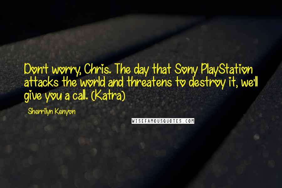 Sherrilyn Kenyon Quotes: Don't worry, Chris. The day that Sony PlayStation attacks the world and threatens to destroy it, we'll give you a call. (Katra)