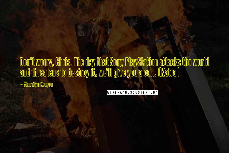 Sherrilyn Kenyon Quotes: Don't worry, Chris. The day that Sony PlayStation attacks the world and threatens to destroy it, we'll give you a call. (Katra)