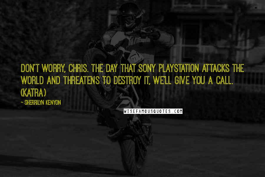 Sherrilyn Kenyon Quotes: Don't worry, Chris. The day that Sony PlayStation attacks the world and threatens to destroy it, we'll give you a call. (Katra)