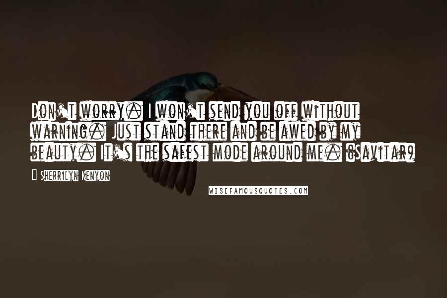 Sherrilyn Kenyon Quotes: Don't worry. I won't send you off without warning. Just stand there and be awed by my beauty. It's the safest mode around me. (Savitar)