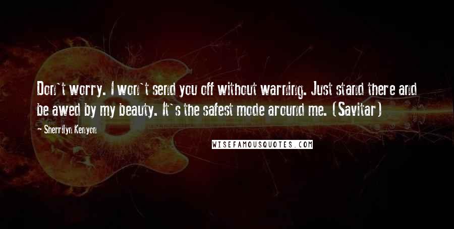 Sherrilyn Kenyon Quotes: Don't worry. I won't send you off without warning. Just stand there and be awed by my beauty. It's the safest mode around me. (Savitar)