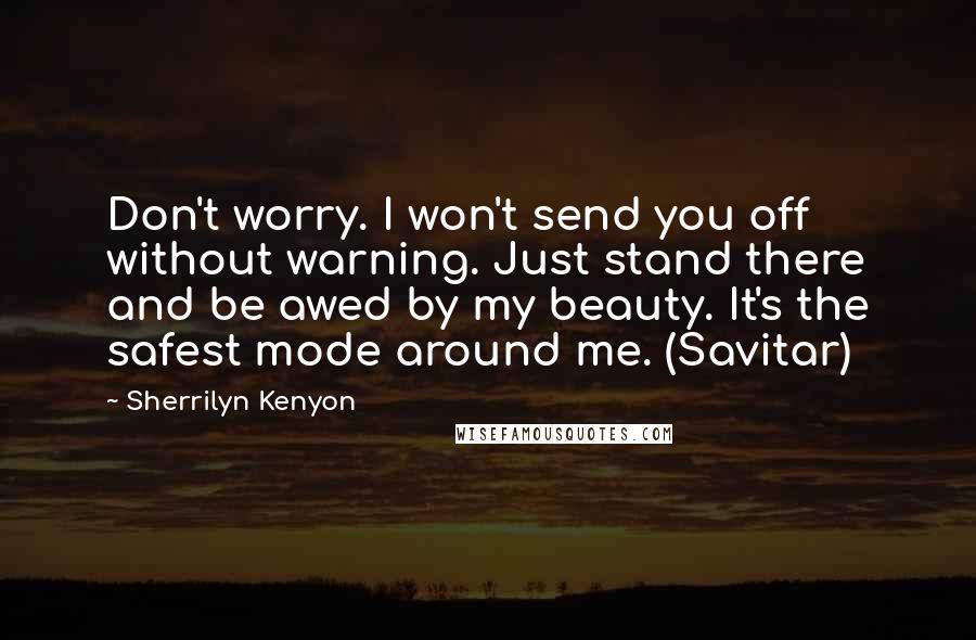 Sherrilyn Kenyon Quotes: Don't worry. I won't send you off without warning. Just stand there and be awed by my beauty. It's the safest mode around me. (Savitar)